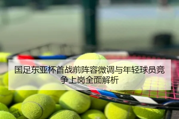 国足东亚杯首战前阵容微调与年轻球员竞争上岗全面解析