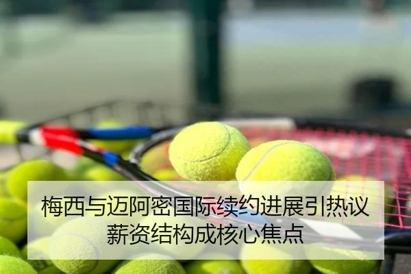 梅西与迈阿密国际续约进展引热议 薪资结构成核心焦点