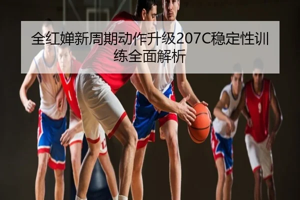 全红婵新周期动作升级207C稳定性训练全面解析