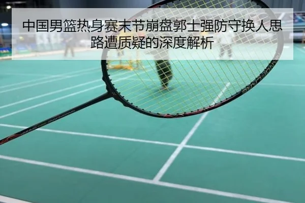 中国男篮热身赛末节崩盘郭士强防守换人思路遭质疑的深度解析